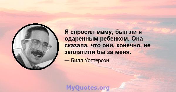 Я спросил маму, был ли я одаренным ребенком. Она сказала, что они, конечно, не заплатили бы за меня.