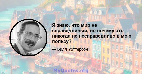 Я знаю, что мир не справедливый, но почему это никогда не несправедливо в мою пользу?