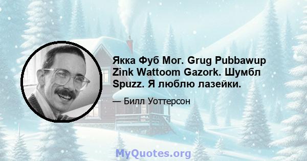 Якка Фуб Мог. Grug Pubbawup Zink Wattoom Gazork. Шумбл Spuzz. Я люблю лазейки.