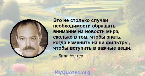 Это не столько случай необходимости обращать внимание на новости мира, сколько в том, чтобы знать, когда изменить наши фильтры, чтобы вступить в важные вещи.