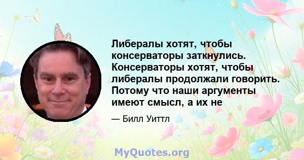 Либералы хотят, чтобы консерваторы заткнулись. Консерваторы хотят, чтобы либералы продолжали говорить. Потому что наши аргументы имеют смысл, а их не