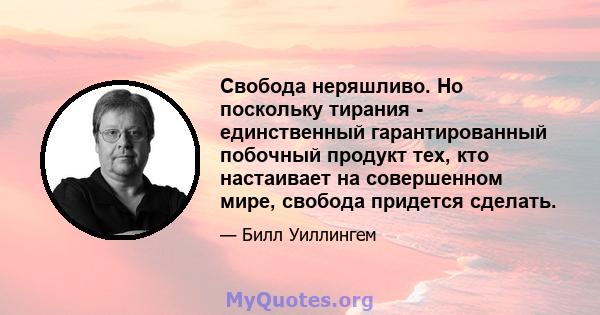 Свобода неряшливо. Но поскольку тирания - единственный гарантированный побочный продукт тех, кто настаивает на совершенном мире, свобода придется сделать.