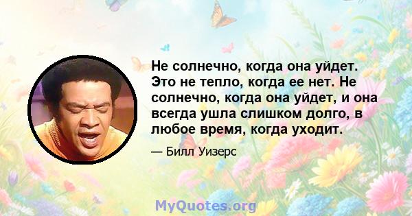 Не солнечно, когда она уйдет. Это не тепло, когда ее нет. Не солнечно, когда она уйдет, и она всегда ушла слишком долго, в любое время, когда уходит.