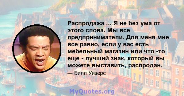 Распродажа ... Я не без ума от этого слова. Мы все предприниматели. Для меня мне все равно, если у вас есть мебельный магазин или что -то еще - лучший знак, который вы можете выставить, распродан.