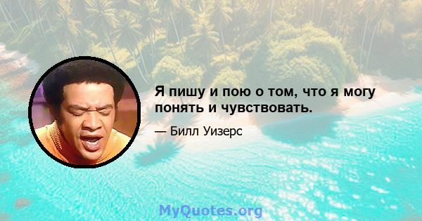 Я пишу и пою о том, что я могу понять и чувствовать.