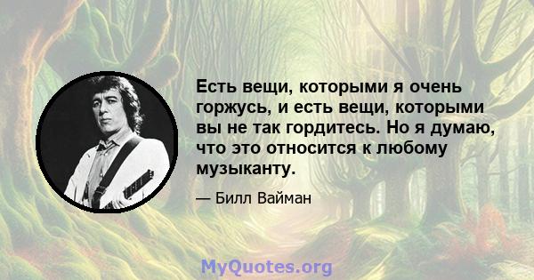 Есть вещи, которыми я очень горжусь, и есть вещи, которыми вы не так гордитесь. Но я думаю, что это относится к любому музыканту.