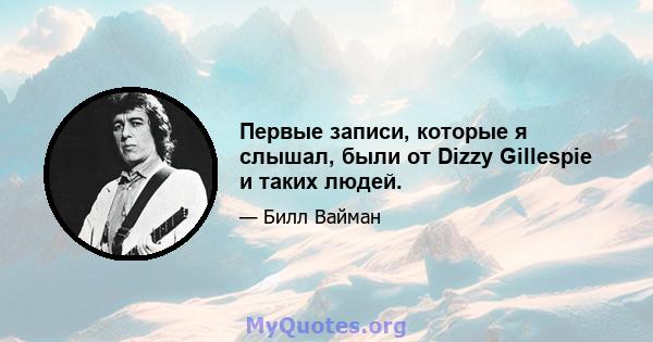 Первые записи, которые я слышал, были от Dizzy Gillespie и таких людей.