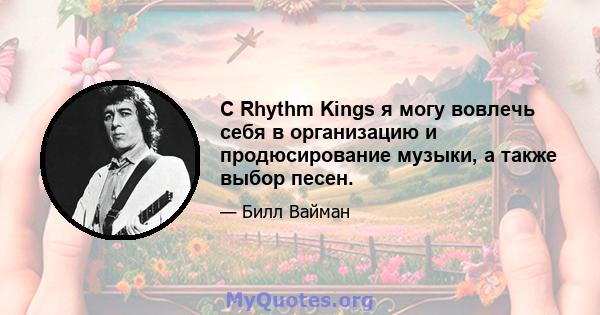 С Rhythm Kings я могу вовлечь себя в организацию и продюсирование музыки, а также выбор песен.