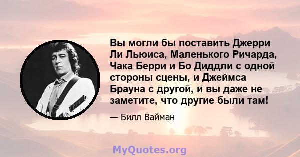 Вы могли бы поставить Джерри Ли Льюиса, Маленького Ричарда, Чака Берри и Бо Диддли с одной стороны сцены, и Джеймса Брауна с другой, и вы даже не заметите, что другие были там!