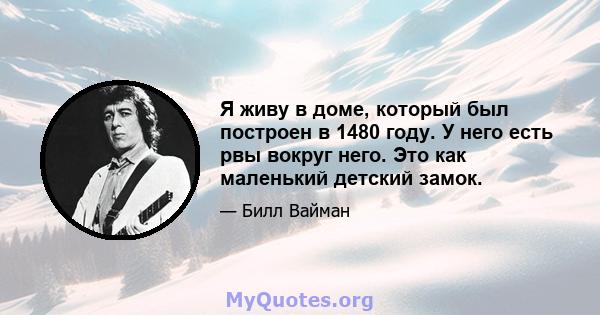 Я живу в доме, который был построен в 1480 году. У него есть рвы вокруг него. Это как маленький детский замок.