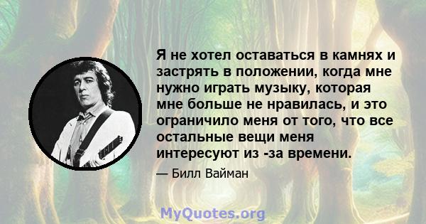 Я не хотел оставаться в камнях и застрять в положении, когда мне нужно играть музыку, которая мне больше не нравилась, и это ограничило меня от того, что все остальные вещи меня интересуют из -за времени.