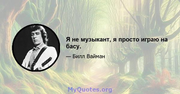 Я не музыкант, я просто играю на басу.