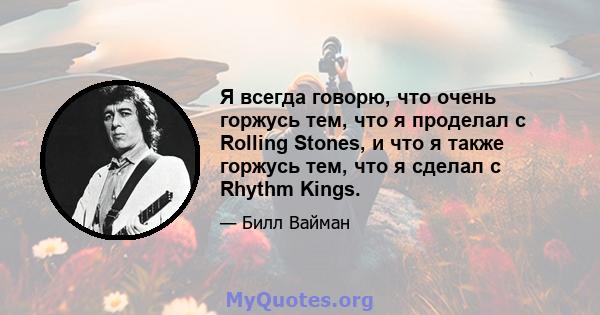 Я всегда говорю, что очень горжусь тем, что я проделал с Rolling Stones, и что я также горжусь тем, что я сделал с Rhythm Kings.