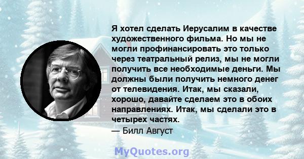 Я хотел сделать Иерусалим в качестве художественного фильма. Но мы не могли профинансировать это только через театральный релиз, мы не могли получить все необходимые деньги. Мы должны были получить немного денег от