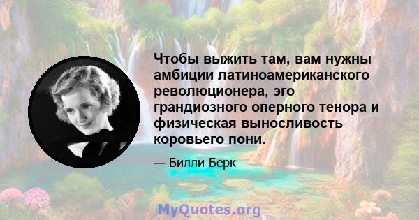 Чтобы выжить там, вам нужны амбиции латиноамериканского революционера, эго грандиозного оперного тенора и физическая выносливость коровьего пони.