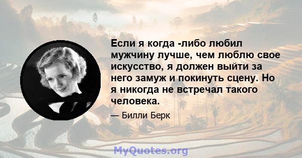 Если я когда -либо любил мужчину лучше, чем люблю свое искусство, я должен выйти за него замуж и покинуть сцену. Но я никогда не встречал такого человека.