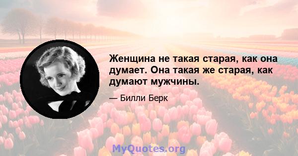 Женщина не такая старая, как она думает. Она такая же старая, как думают мужчины.