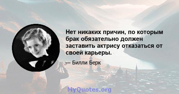 Нет никаких причин, по которым брак обязательно должен заставить актрису отказаться от своей карьеры.