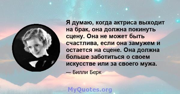 Я думаю, когда актриса выходит на брак, она должна покинуть сцену. Она не может быть счастлива, если она замужем и остается на сцене. Она должна больше заботиться о своем искусстве или за своего мужа.