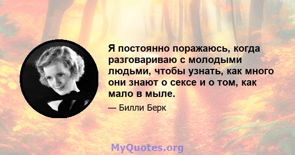 Я постоянно поражаюсь, когда разговариваю с молодыми людьми, чтобы узнать, как много они знают о сексе и о том, как мало в мыле.