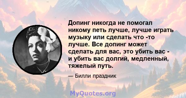 Допинг никогда не помогал никому петь лучше, лучше играть музыку или сделать что -то лучше. Все допинг может сделать для вас, это убить вас - и убить вас долгий, медленный, тяжелый путь.