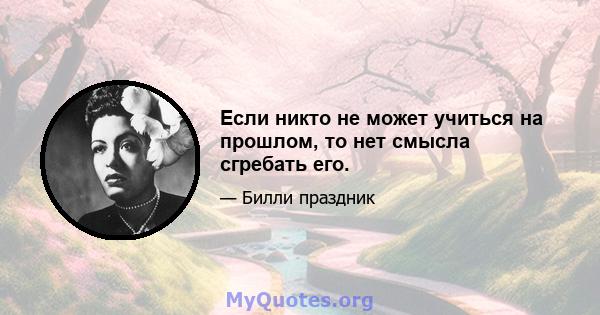 Если никто не может учиться на прошлом, то нет смысла сгребать его.