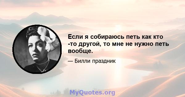 Если я собираюсь петь как кто -то другой, то мне не нужно петь вообще.