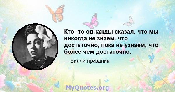 Кто -то однажды сказал, что мы никогда не знаем, что достаточно, пока не узнаем, что более чем достаточно.