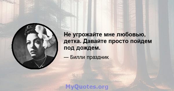 Не угрожайте мне любовью, детка. Давайте просто пойдем под дождем.