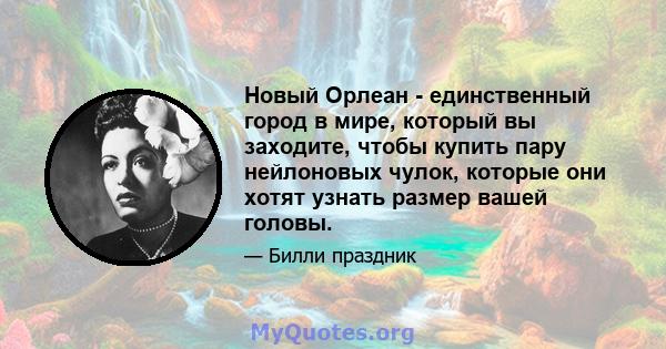 Новый Орлеан - единственный город в мире, который вы заходите, чтобы купить пару нейлоновых чулок, которые они хотят узнать размер вашей головы.