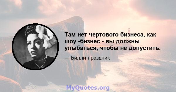 Там нет чертового бизнеса, как шоу -бизнес - вы должны улыбаться, чтобы не допустить.