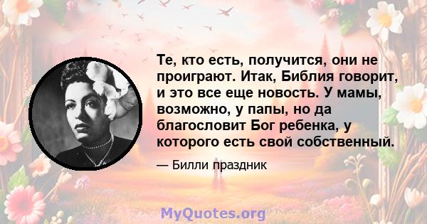 Те, кто есть, получится, они не проиграют. Итак, Библия говорит, и это все еще новость. У мамы, возможно, у папы, но да благословит Бог ребенка, у которого есть свой собственный.