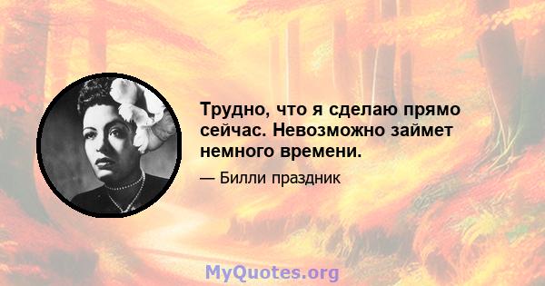 Трудно, что я сделаю прямо сейчас. Невозможно займет немного времени.