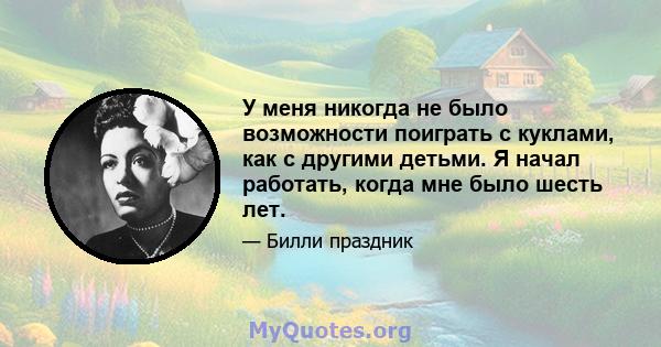 У меня никогда не было возможности поиграть с куклами, как с другими детьми. Я начал работать, когда мне было шесть лет.