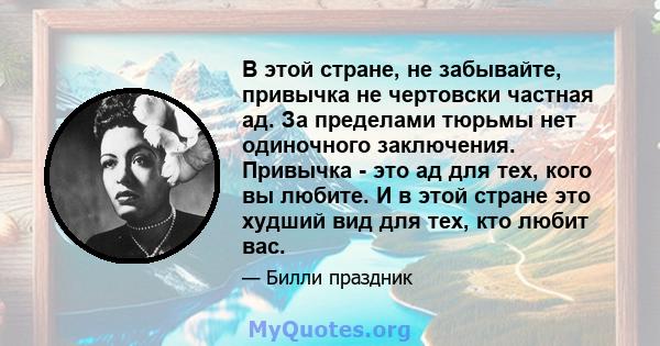 В этой стране, не забывайте, привычка не чертовски частная ад. За пределами тюрьмы нет одиночного заключения. Привычка - это ад для тех, кого вы любите. И в этой стране это худший вид для тех, кто любит вас.