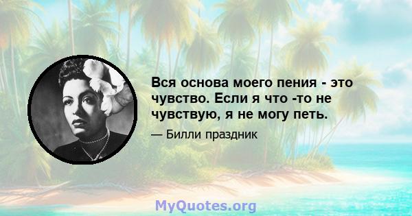 Вся основа моего пения - это чувство. Если я что -то не чувствую, я не могу петь.