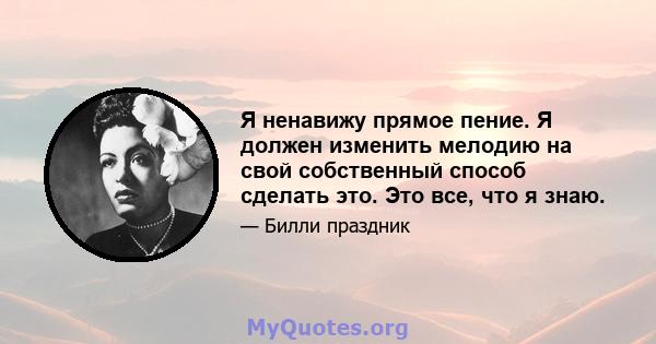 Я ненавижу прямое пение. Я должен изменить мелодию на свой собственный способ сделать это. Это все, что я знаю.