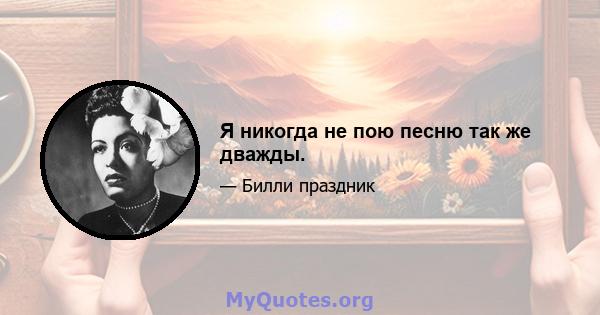 Я никогда не пою песню так же дважды.