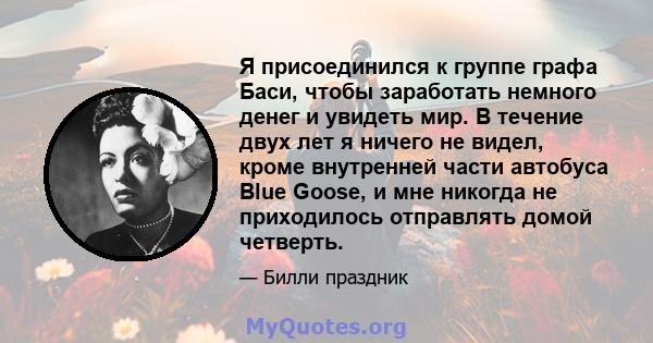 Я присоединился к группе графа Баси, чтобы заработать немного денег и увидеть мир. В течение двух лет я ничего не видел, кроме внутренней части автобуса Blue Goose, и мне никогда не приходилось отправлять домой четверть.