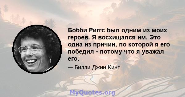 Бобби Риггс был одним из моих героев. Я восхищался им. Это одна из причин, по которой я его победил - потому что я уважал его.