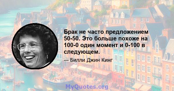 Брак не часто предложением 50-50. Это больше похоже на 100-0 один момент и 0-100 в следующем.