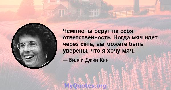 Чемпионы берут на себя ответственность. Когда мяч идет через сеть, вы можете быть уверены, что я хочу мяч.