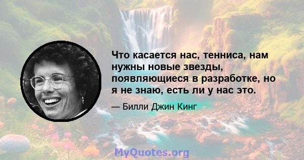 Что касается нас, тенниса, нам нужны новые звезды, появляющиеся в разработке, но я не знаю, есть ли у нас это.