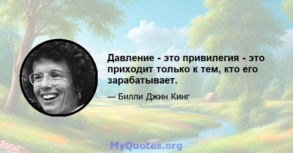 Давление - это привилегия - это приходит только к тем, кто его зарабатывает.