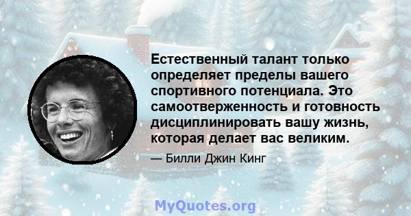 Естественный талант только определяет пределы вашего спортивного потенциала. Это самоотверженность и готовность дисциплинировать вашу жизнь, которая делает вас великим.