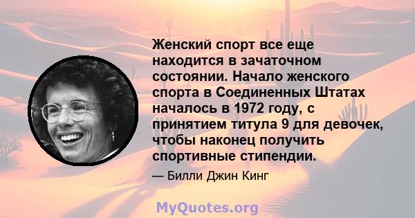 Женский спорт все еще находится в зачаточном состоянии. Начало женского спорта в Соединенных Штатах началось в 1972 году, с принятием титула 9 для девочек, чтобы наконец получить спортивные стипендии.