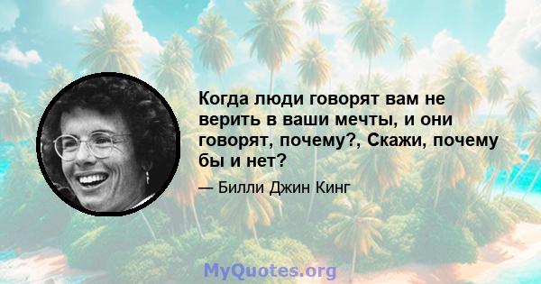 Когда люди говорят вам не верить в ваши мечты, и они говорят, почему?, Скажи, почему бы и нет?