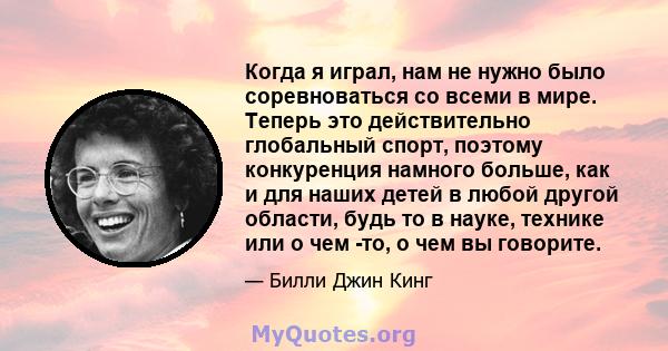 Когда я играл, нам не нужно было соревноваться со всеми в мире. Теперь это действительно глобальный спорт, поэтому конкуренция намного больше, как и для наших детей в любой другой области, будь то в науке, технике или о 