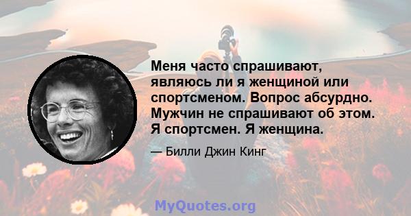 Меня часто спрашивают, являюсь ли я женщиной или спортсменом. Вопрос абсурдно. Мужчин не спрашивают об этом. Я спортсмен. Я женщина.