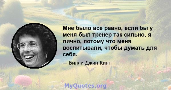 Мне было все равно, если бы у меня был тренер так сильно, я лично, потому что меня воспитывали, чтобы думать для себя.